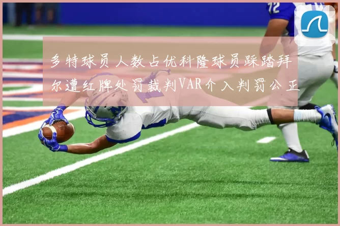多特球员人数占优科隆球员踩踏拜尔遭红牌处罚裁判VAR介入判罚公正
