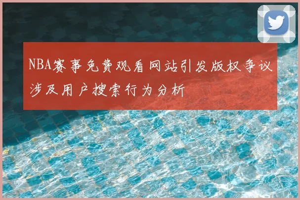NBA赛事免费观看网站引发版权争议涉及用户搜索行为分析