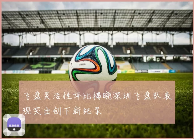 飞盘灵活性评比揭晓深圳飞盘队表现突出创下新纪录