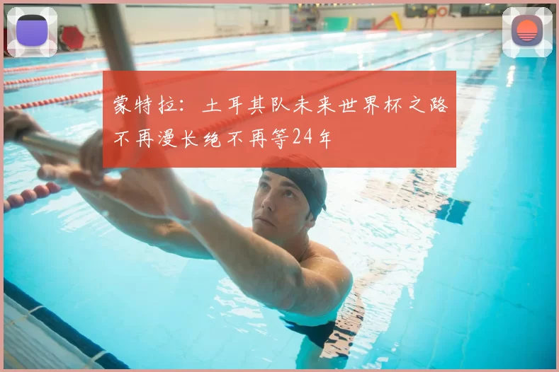 蒙特拉：土耳其队未来世界杯之路不再漫长绝不再等24年