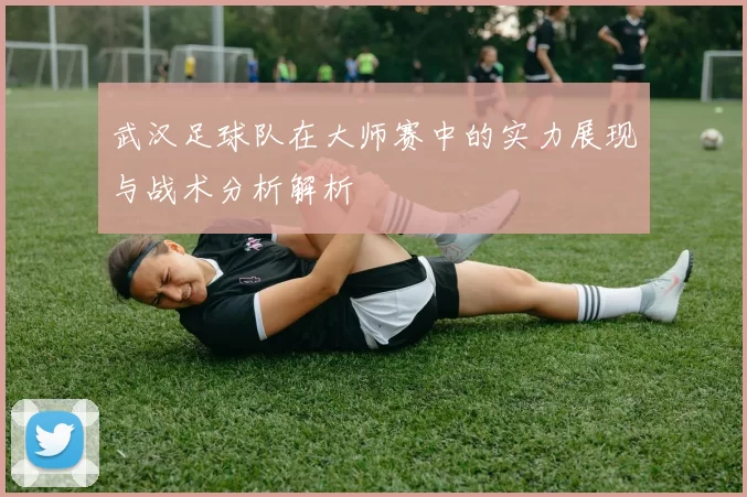 武汉足球队在大师赛中的实力展现与战术分析解析