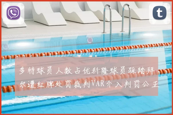 多特球员人数占优科隆球员踩踏拜尔遭红牌处罚裁判VAR介入判罚公正