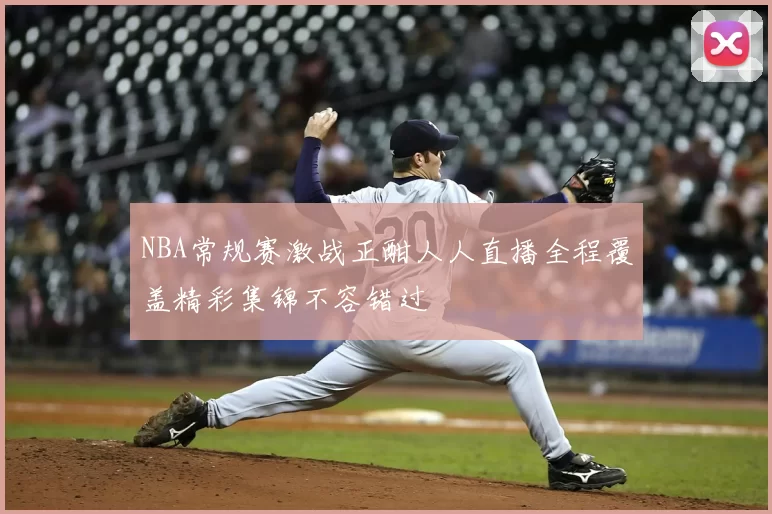 NBA常规赛激战正酣人人直播全程覆盖精彩集锦不容错过