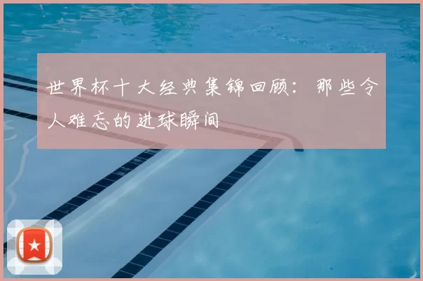 世界杯十大经典集锦回顾:那些令人难忘的进球瞬间