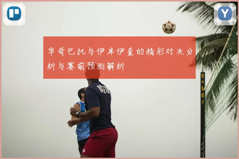 华奇巴托与伊库伊奎的精彩对决分析与赛前预测解析