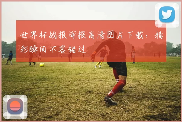 世界杯战报海报高清图片下载，精彩瞬间不容错过
