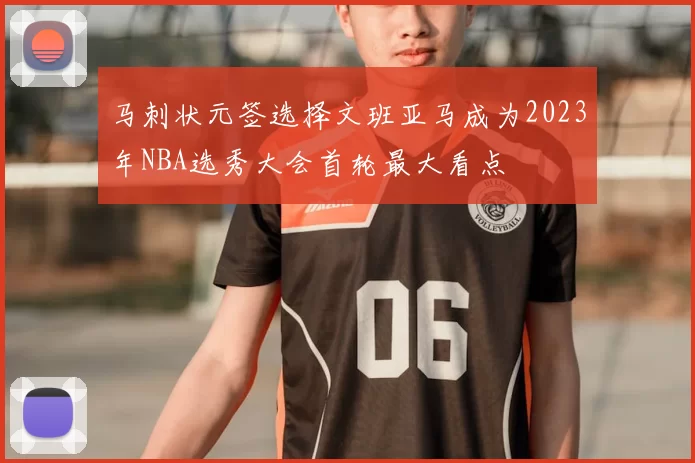 马刺状元签选择文班亚马成为2023年NBA选秀大会首轮最大看点