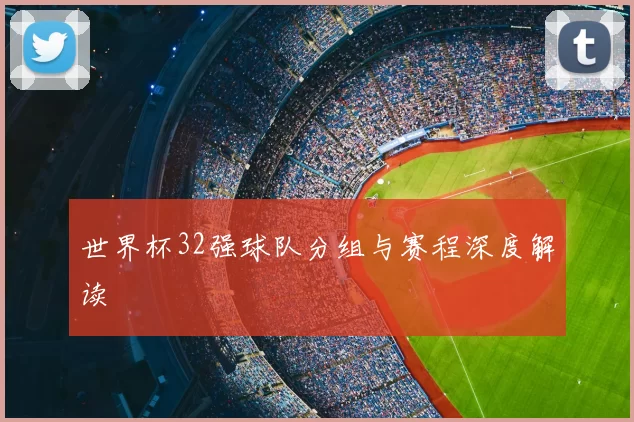 世界杯32强球队分组与赛程深度解读