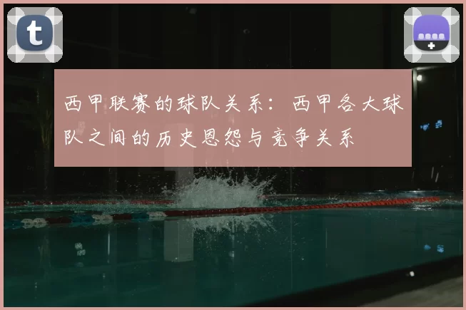 西甲联赛的球队关系：西甲各大球队之间的历史恩怨与竞争关系