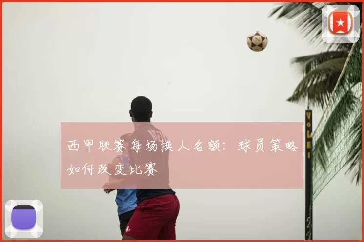 西甲联赛每场换人名额:球员策略如何改变比赛