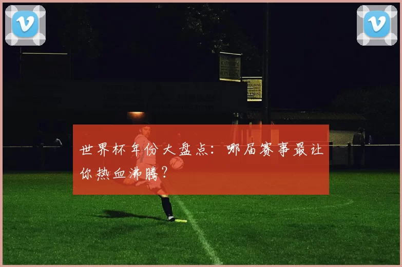 世界杯年份大盘点：哪届赛事最让你热血沸腾？