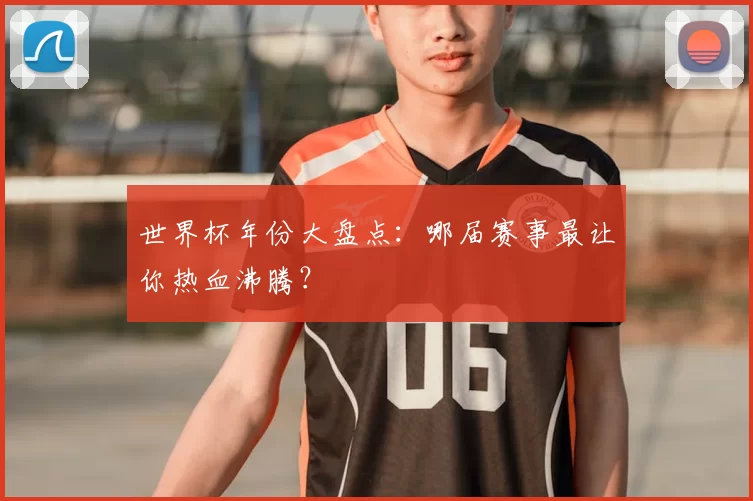 世界杯年份大盘点：哪届赛事最让你热血沸腾？