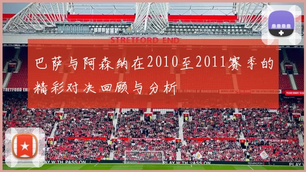 巴萨与阿森纳在2010至2011赛季的精彩对决回顾与分析