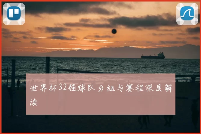 世界杯32强球队分组与赛程深度解读