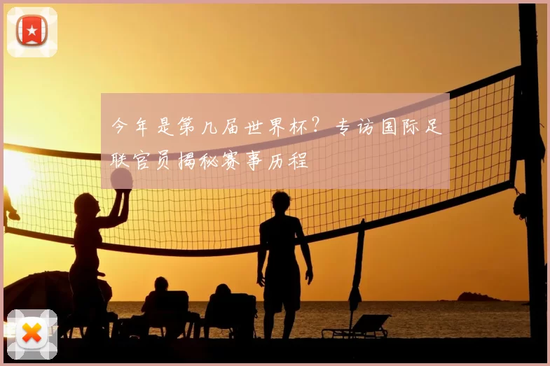 今年是第几届世界杯？专访国际足联官员揭秘赛事历程