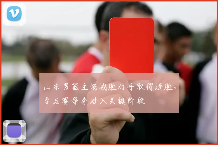 山东男篮主场战胜对手取得连胜，季后赛争夺进入关键阶段