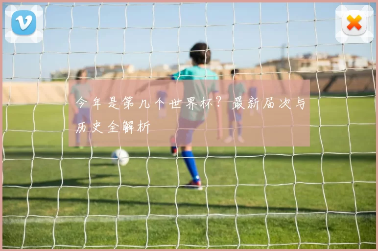 今年是第几个世界杯？最新届次与历史全解析