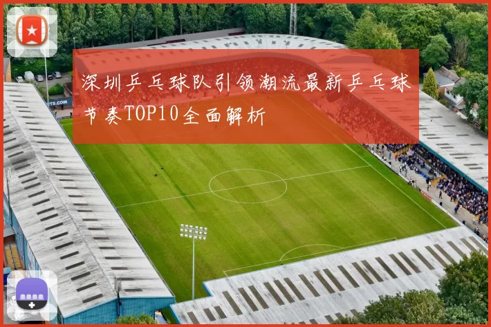 深圳乒乓球队引领潮流最新乒乓球节奏TOP10全面解析