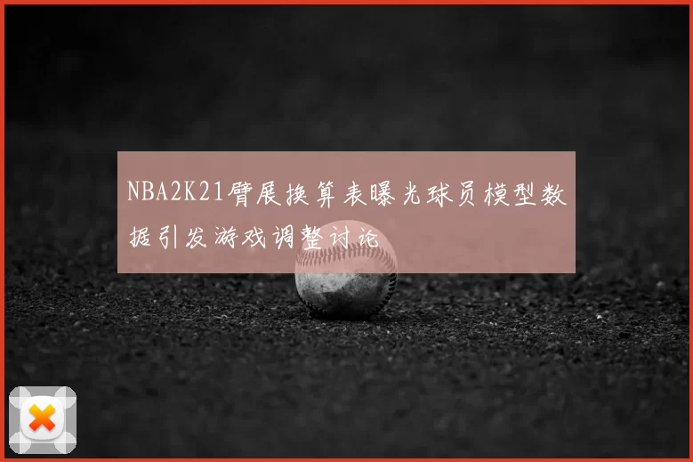 NBA2K21臂展换算表曝光球员模型数据引发游戏调整讨论