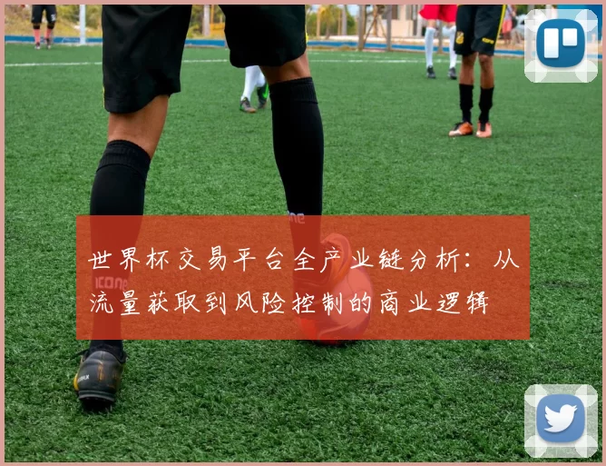 世界杯交易平台全产业链分析：从流量获取到风险控制的商业逻辑