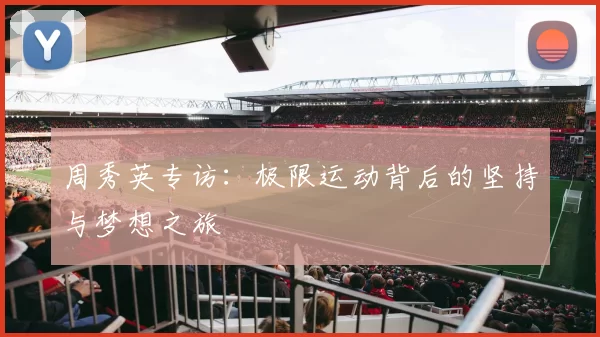 周秀英专访：极限运动背后的坚持与梦想之旅