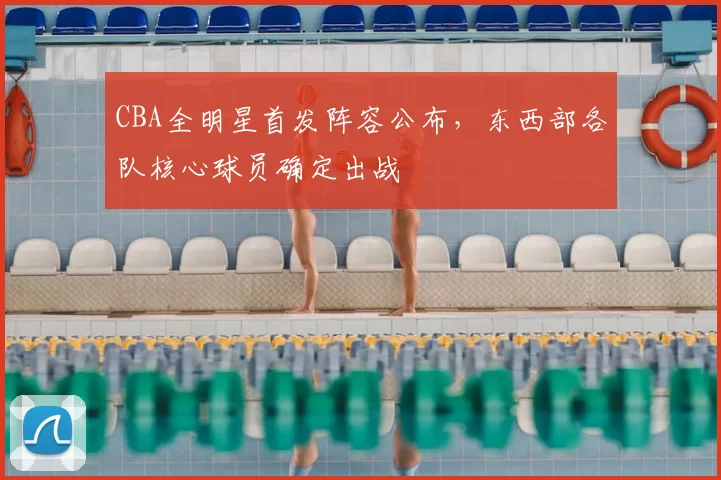 CBA全明星首发阵容公布，东西部各队核心球员确定出战