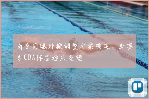 南京同曦外援调整方案确定，新赛季CBA阵容迎来重塑