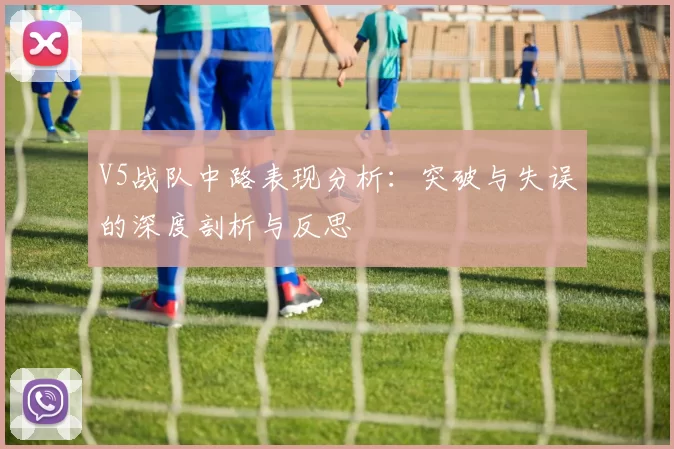 V5战队中路表现分析：突破与失误的深度剖析与反思