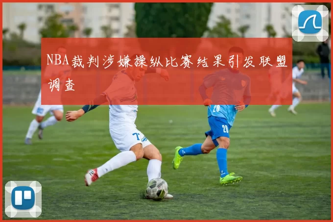 NBA裁判涉嫌操纵比赛结果引发联盟调查