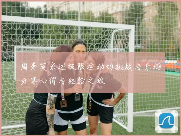 周秀英亲述极限运动的挑战与乐趣分享心得与经验之旅