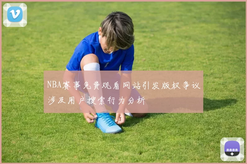 NBA赛事免费观看网站引发版权争议涉及用户搜索行为分析