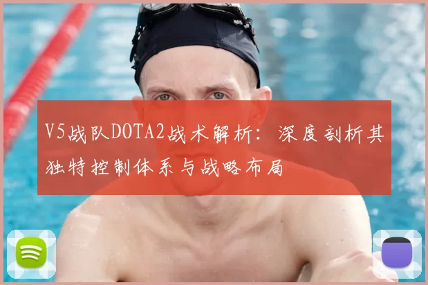 V5战队DOTA2战术解析：深度剖析其独特控制体系与战略布局