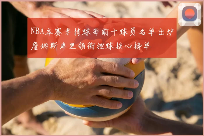 NBA本赛季持球率前十球员名单出炉詹姆斯库里领衔控球核心榜单