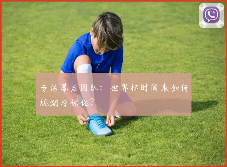 专访幕后团队：世界杯时间表如何规划与优化？
