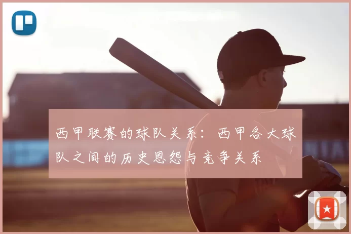 西甲联赛的球队关系:西甲各大球队之间的历史恩怨与竞争关系