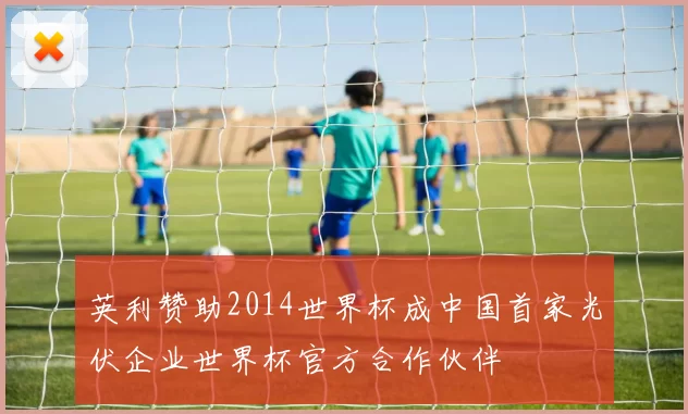 英利赞助2014世界杯成中国首家光伏企业世界杯官方合作伙伴