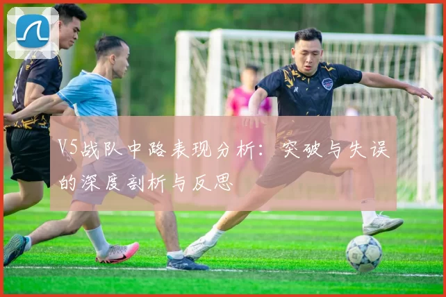 V5战队中路表现分析：突破与失误的深度剖析与反思