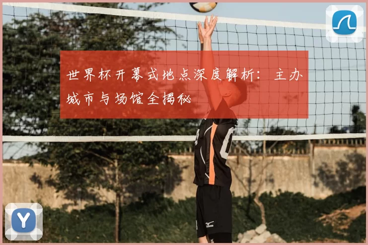 世界杯开幕式地点深度解析:主办城市与场馆全揭秘