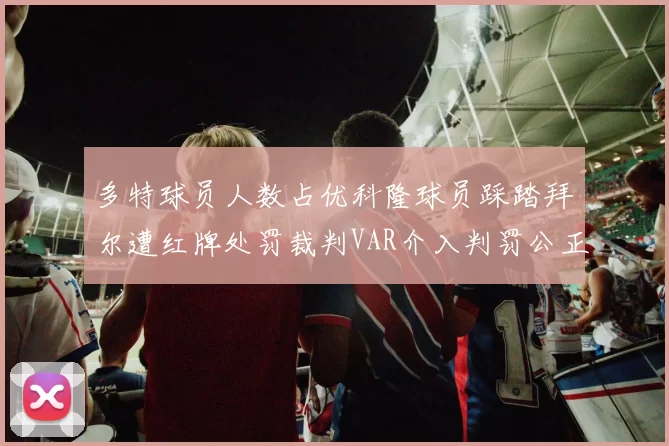 多特球员人数占优科隆球员踩踏拜尔遭红牌处罚裁判VAR介入判罚公正