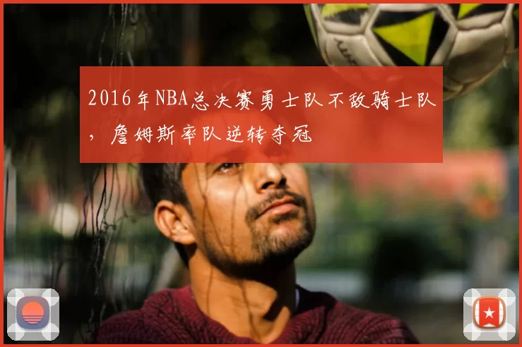 2016年NBA总决赛勇士队不敌骑士队，詹姆斯率队逆转夺冠