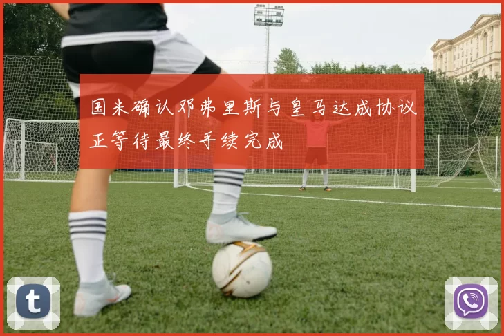国米确认邓弗里斯与皇马达成协议正等待最终手续完成