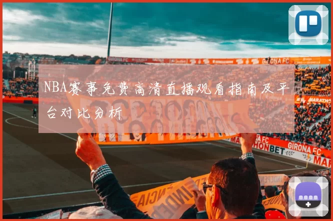 NBA赛事免费高清直播观看指南及平台对比分析