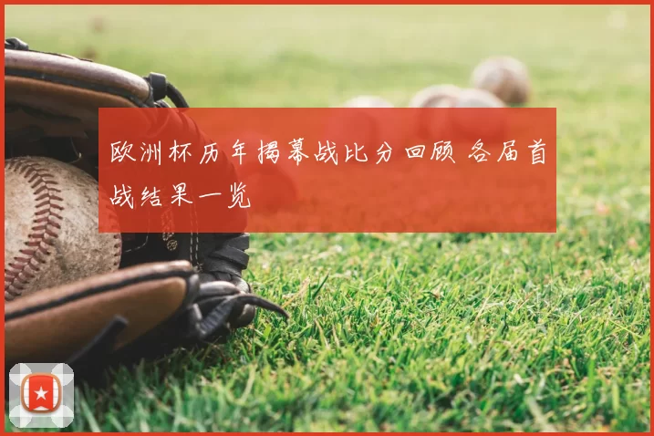 欧洲杯历年揭幕战比分回顾 各届首战结果一览