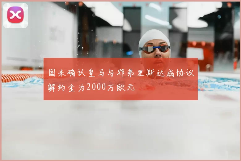 国米确认皇马与邓弗里斯达成协议解约金为2000万欧元