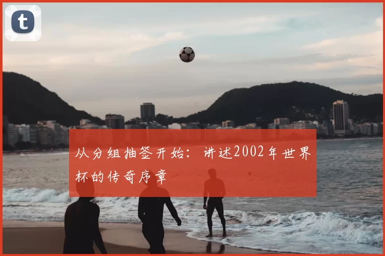 从分组抽签开始：讲述2002年世界杯的传奇序章