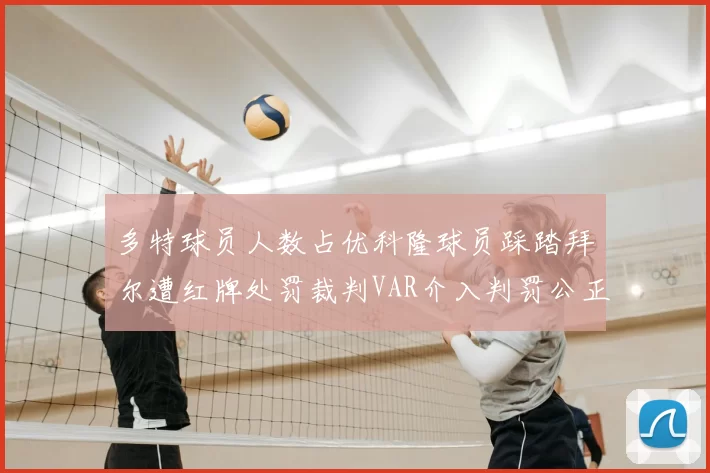 多特球员人数占优科隆球员踩踏拜尔遭红牌处罚裁判VAR介入判罚公正