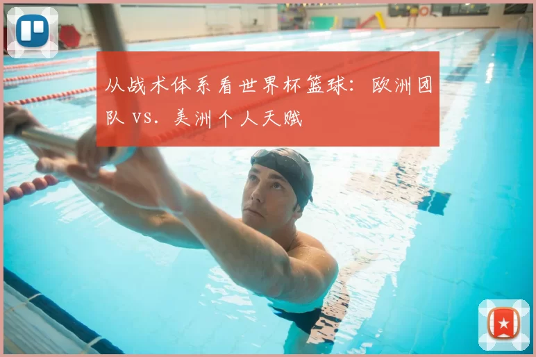 从战术体系看世界杯篮球：欧洲团队 vs. 美洲个人天赋
