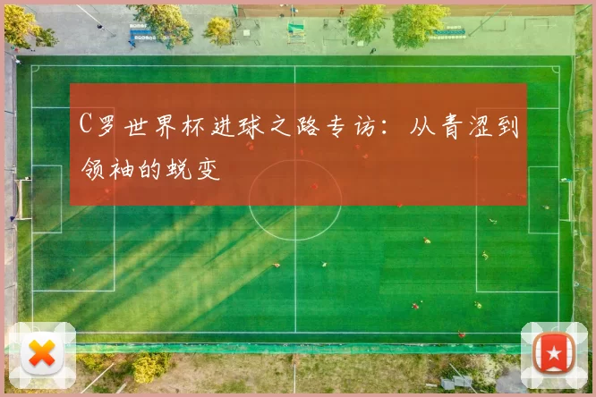 C罗世界杯进球之路专访:从青涩到领袖的蜕变