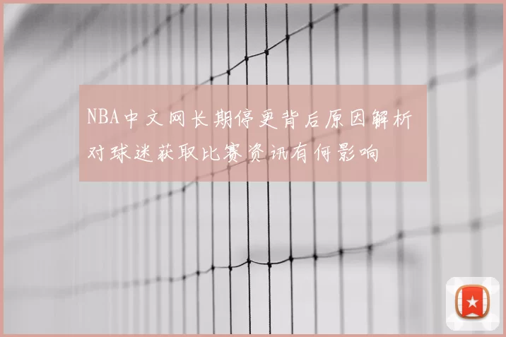NBA中文网长期停更背后原因解析 对球迷获取比赛资讯有何影响