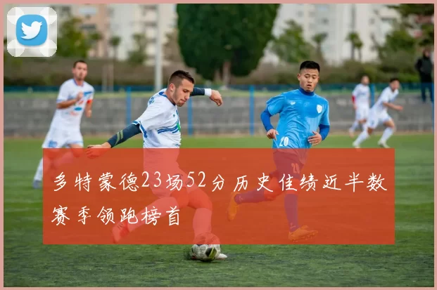 多特蒙德23场52分历史佳绩近半数赛季领跑榜首